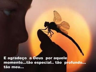 E agradeço a Deus por aquele
momento...tão especial.. tão profundo...
tão meu...
 