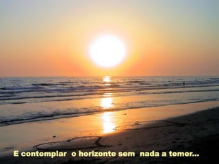 E contemplar o horizonte sem nada a temer...
 