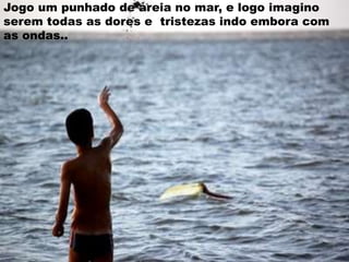 Jogo um punhado de areia no mar, e logo imagino
serem todas as dores e tristezas indo embora com
as ondas..
 