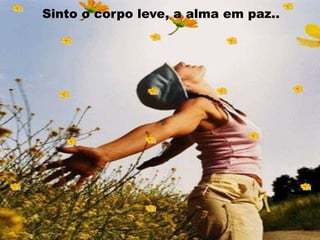 Sinto o corpo leve, a alma em paz..
 