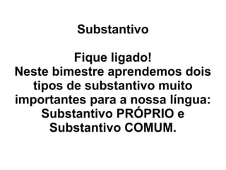 Substantivo

          Fique ligado!
Neste bimestre aprendemos dois
   tipos de substantivo muito
importantes para a nossa língua:
     Substantivo PRÓPRIO e
      Substantivo COMUM.
 
