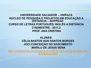 UNIVERSIDADE SALVADOR – UNIFACSNÚCLEO DE PESQUISA E PROJETOS EM EDUCAÇÃO A DISTANCIA – NUPPEAD CURSO DE LETRAS PORTUGUÊS/ INGLÊS A DISTÂNCIA3°SEMESTRE - 2011.2 PROF. ANA CRISTINA ALUNAS: CÉLIA BASTOS DOS SANTOS BORGES