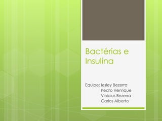 Bactérias e
Insulina
Equipe: Iesley Bezerra
Pedro Henrique
Vinicius Bezerra
Carlos Alberto
 
