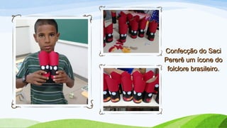 Confecção do SaciConfecção do Saci
Pererê um ícone doPererê um ícone do
folclore brasileiro.folclore brasileiro.
 