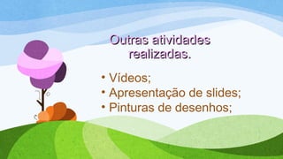 Outras atividadesOutras atividades
realizadas.realizadas.
• Vídeos;
• Apresentação de slides;
• Pinturas de desenhos;
 