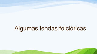 Algumas lendas folclóricas
 