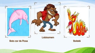 Boto cor de RosaBoto cor de Rosa
LobisomemLobisomem
BoitatáBoitatá
 