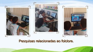Pesquisas relacionadas ao folclore.Pesquisas relacionadas ao folclore.
 
