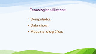 Tecnologias utilizadas:Tecnologias utilizadas:
• Computador;
• Data show;
• Maquina fotográfica;
 