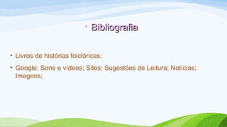 • BibliografiaBibliografia
• Livros de histórias folclóricas;
• Google: Sons e vídeos; Sites; Sugestões de Leitura; Notícias;
Imagens;
 
