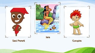 Saci PererêSaci Pererê
IaraIara
CurupiraCurupira
 