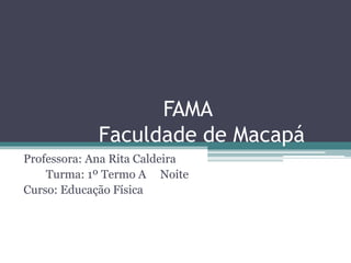 FAMA
Faculdade de Macapá
Professora: Ana Rita Caldeira
Turma: 1º Termo A Noite
Curso: Educação Física
 
