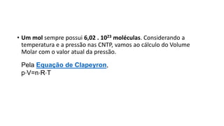 • Um mol sempre possui 6,02 . 1023 moléculas. Considerando a
temperatura e a pressão nas CNTP, vamos ao cálculo do Volume
Molar com o valor atual da pressão.
Pela Equação de Clapeyron,
p⋅V=n⋅R⋅T
 