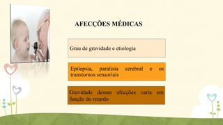 AFECÇÕES MÉDICAS

Grau de gravidade e etiologia

Epilepsia, paralisia
transtornos sensoriais

cerebral

e

os

Gravidade dessas afecções varia em
função do retardo

 