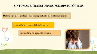 SINTOMAS E TRANSTORNOS PSICOPATOLÓGICOS

Retardo mental costuma ser acompanhado de sintomas como:

Imaturidade e insensibilidade social
Passividade ou agitação extrema

 
