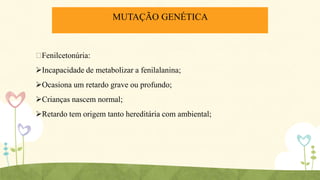 MUTAÇÃO GENÉTICA

ᴪ
Fenilcetonúria:

Incapacidade de metabolizar a fenilalanina;
Ocasiona um retardo grave ou profundo;
Crianças nascem normal;
Retardo tem origem tanto hereditária com ambiental;

 