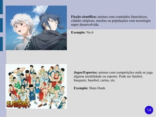 Ficção científica: animes com conteúdos futurísticos,
cidades utópicas, mechas ou populações com tecnologia
super desenvolvida.

Exemplo: No.6




 Jogos/Esportes: animes com competições onde se joga
 alguma modalidade ou esporte. Pode ser futebol,
 basquete, basebol, cartas, etc.

 Exemplo: Slam Dunk




                                                  14
 
