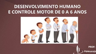 DESENVOLVIMENTO HUMANO
E CONTROLE MOTOR DE 0 A 6 ANOS
PROF:
 