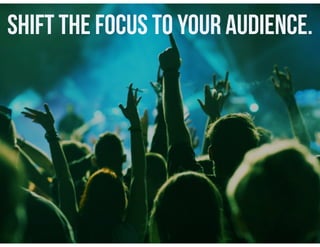 shift the focus to your audience.
 