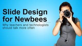 Slide Design
for Newbees
Why teachers and technologists
should talk more often
 