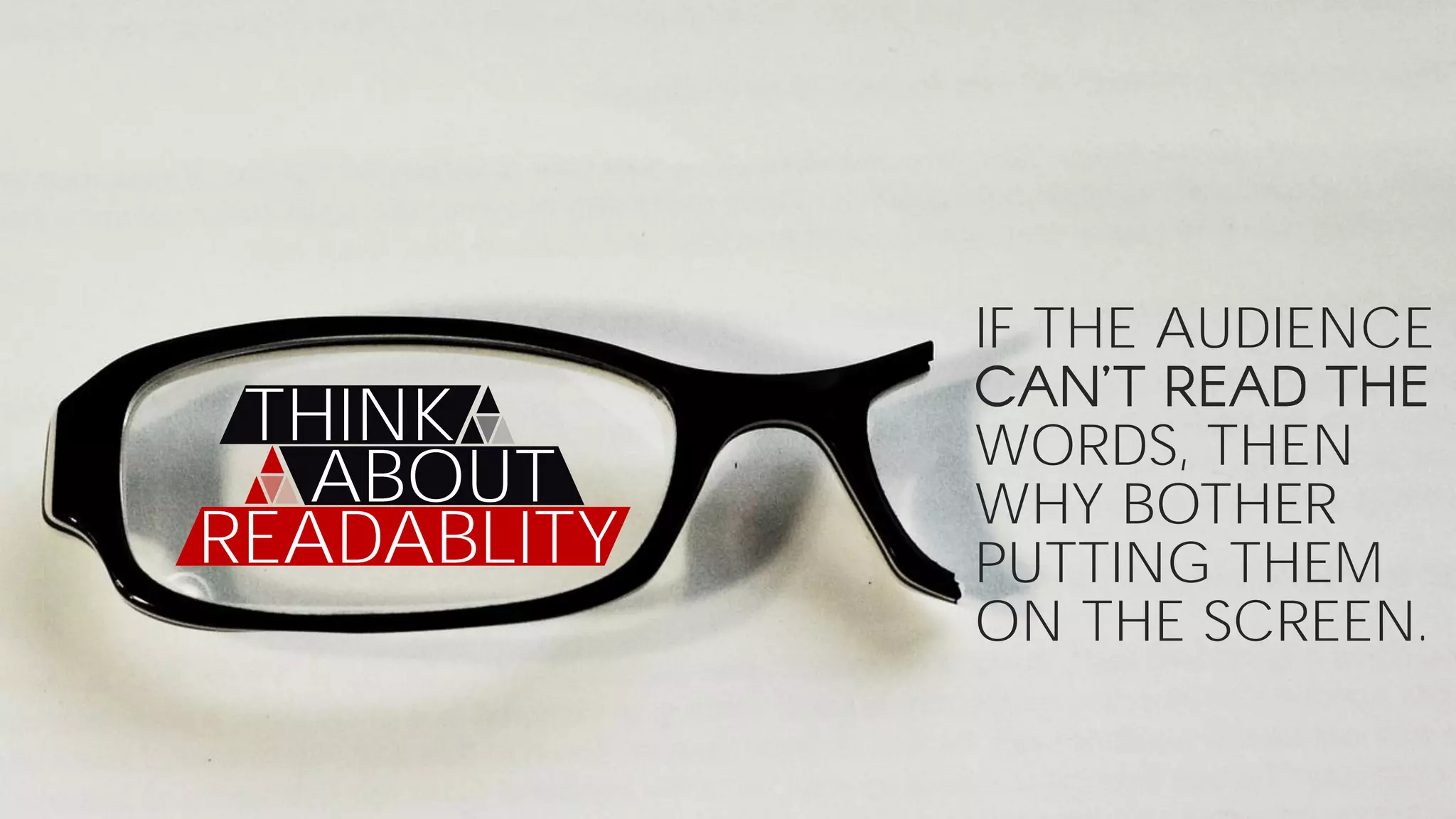 THINK
ABOUT
READABLITY
IF THE AUDIENCE
WORDS, THEN
WHY BOTHER
PUTTING THEM
ON THE SCREEN.
 