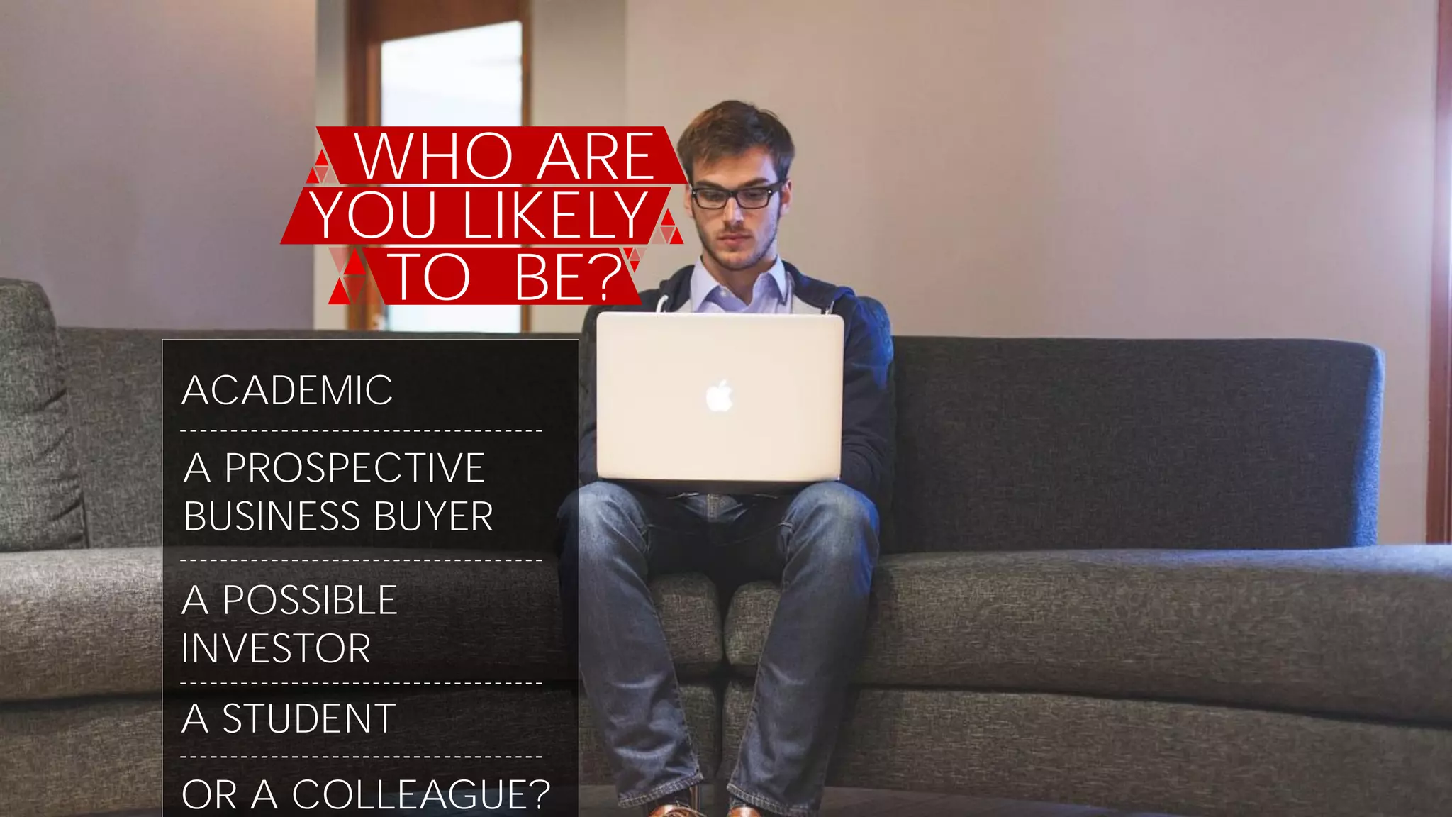WHO ARE
YOU LIKELY
TO BE?
ACADEMIC
A PROSPECTIVE
BUSINESS BUYER
A POSSIBLE
INVESTOR
A STUDENT
OR A COLLEAGUE?
 