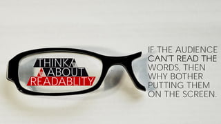 THINK
ABOUT
READABLITY
IF THE AUDIENCE
WORDS, THEN
WHY BOTHER
PUTTING THEM
ON THE SCREEN.
 