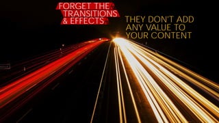 YOUR GOAL HERE
KEEP IT
SIMPLE
DESIGN AWARDS.
SIMPLE DESIGNS
ALWAYS LOOK
THE BEST
FORGET THE
TRANSITIONS
& EFFECTS THEY DON'T ADD
ANY VALUE TO
YOUR CONTENT
 