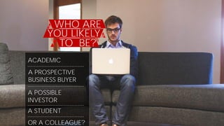 WHO ARE
YOU LIKELY
TO BE?
ACADEMIC
A PROSPECTIVE
BUSINESS BUYER
A POSSIBLE
INVESTOR
A STUDENT
OR A COLLEAGUE?
 