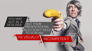INCOMPETENT!
YOU MAY
DESIGNER,
NOT BE A
BUT YOUR
PRESENTATIONS
ALSO DON'T NEED
TO SCREAM
I'M VISUALLY
 
