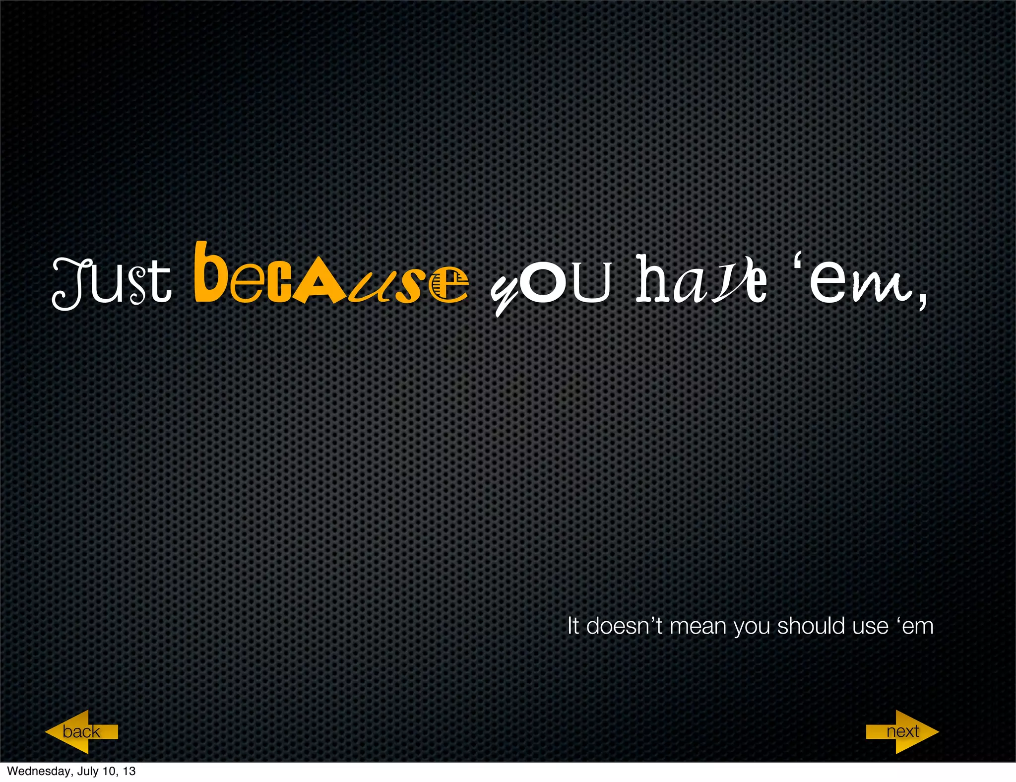 Just because you have ‘em,
It doesn’t mean you should use ‘em
nextback
Wednesday, July 10, 13
 