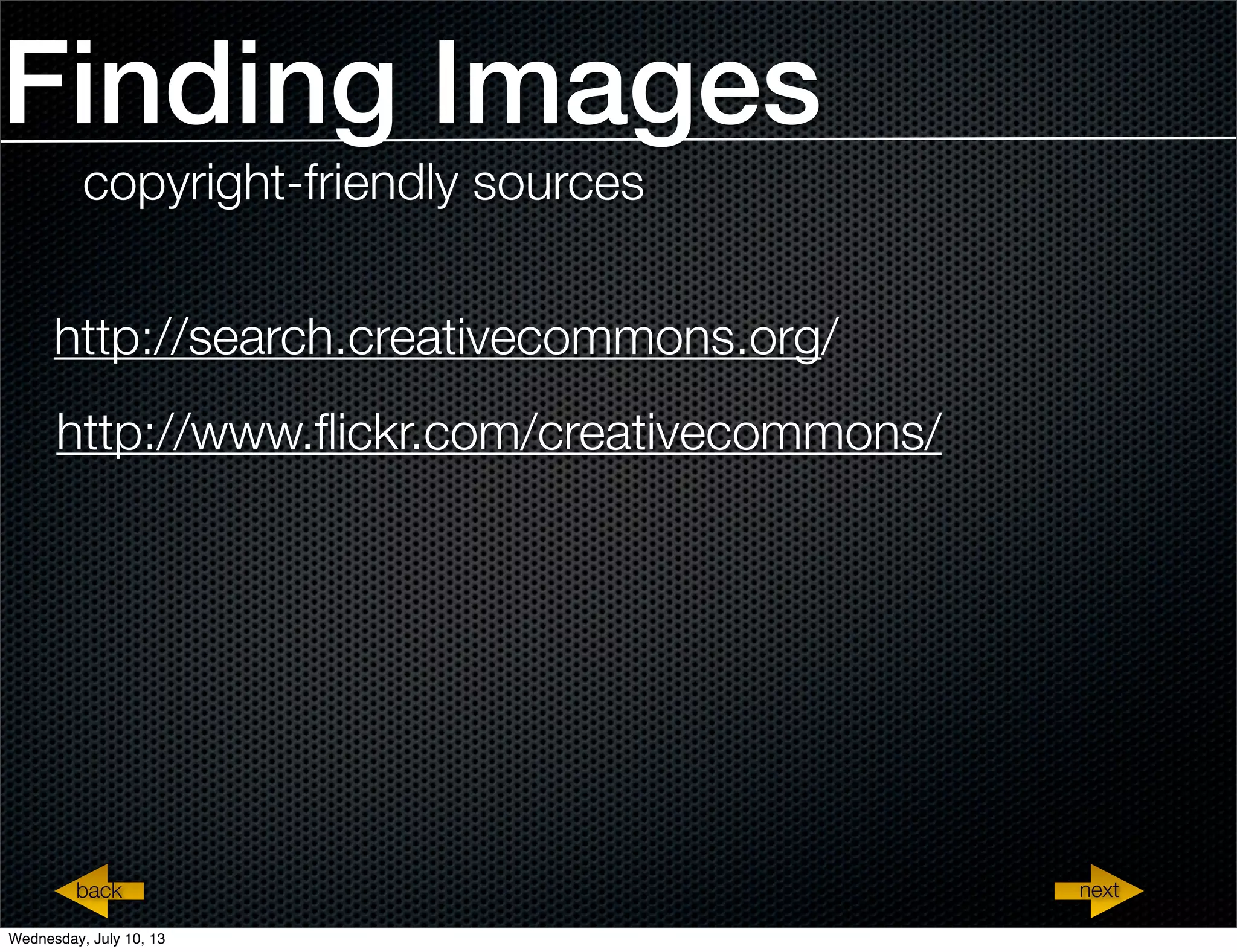 Finding Images
http://search.creativecommons.org/
copyright-friendly sources
http://www.ﬂickr.com/creativecommons/
repeatback nextback
Wednesday, July 10, 13
 