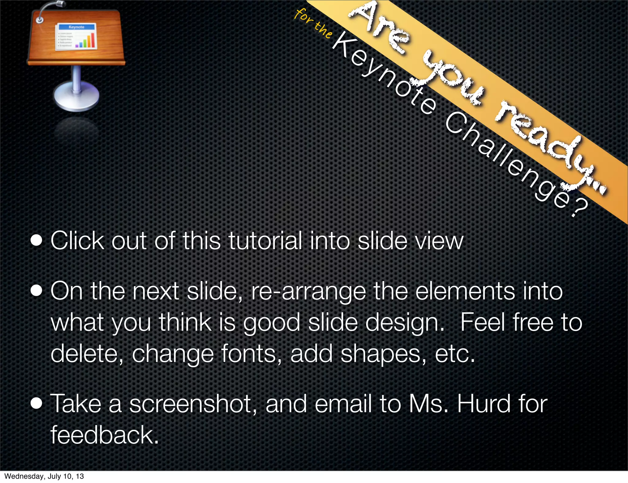 for the
Are
you
ready...
• Click out of this tutorial into slide view
• On the next slide, re-arrange the elements into
what you think is good slide design. Feel free to
delete, change fonts, add shapes, etc.
• Take a screenshot, and email to Ms. Hurd for
feedback.
Keynote
Challenge?
Wednesday, July 10, 13
 