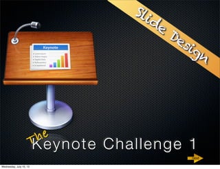 Keynote Challenge 1The
Slide
Design
next
Wednesday, July 10, 13
 