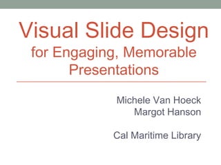 Visual Slide Design
for Engaging, Memorable
Presentations

Michele Van Hoeck
Margot Hanson
Cal Maritime Library

 