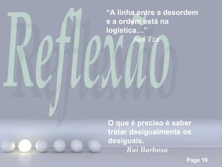 “A linha entre a desordem
e a ordem está na
logística…”
        Sun Tzu




O que é preciso é saber
tratar desigualmente os
desiguais.
      Rui Barbosa
                     Page 19
 