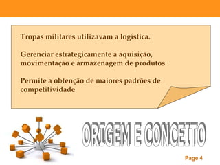 Tropas militares utilizavam a logística.

Gerenciar estrategicamente a aquisição,
movimentação e armazenagem de produtos.

Permite a obtenção de maiores padrões de
competitividade




                                           Page 4
 