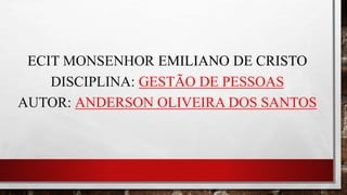 ECIT MONSENHOR EMILIANO DE CRISTO
DISCIPLINA: GESTÃO DE PESSOAS
AUTOR: ANDERSON OLIVEIRA DOS SANTOS
 