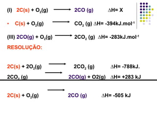 (I)  2C(s)  + O 2 (g)  2CO (g)   ∆H= X C(s)  + O 2 (g)  CO 2  (g) ∆H= -394kJ.mol -1 (III)  2CO(g)  + O 2 (g)  2CO 2  (g)  ∆H= -283kJ.mol -1 RESOLUÇÃO:  2C(s)  + 2O 2 (g)  2CO 2  (g)  ∆H= -788kJ. 2CO 2  (g)  2CO(g)  + O2(g)   ∆H= +283 kJ 2C(s)  + O 2 (g)  2CO (g)   ∆H= -505 kJ 