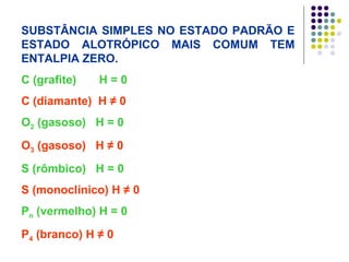 SUBSTÂNCIA SIMPLES NO ESTADO PADRÃO E ESTADO ALOTRÓPICO MAIS COMUM TEM ENTALPIA ZERO. C (grafite)  H = 0   C (diamante)  H  ≠ 0 O 2  (gasoso)  H = 0  O 3  (gasoso)  H  ≠ 0 S (rômbico)  H = 0  S (monoclínico)   H  ≠ 0 P n  (vermelho)  H = 0   P 4  (branco)   H  ≠ 0 