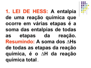 1. LEI DE HESS:  A entalpia de uma reação química que ocorre em várias etapas é a soma das entalpias de todas as etapas da reação.  Resumindo:  A soma dos ∆Hs de todas as etapas da reação química, é o ∆H da reação química total  .  