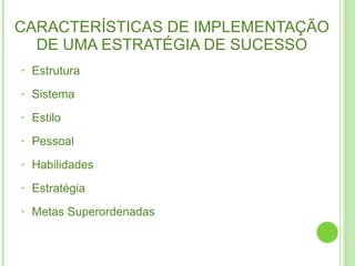 CARACTERÍSTICAS DE IMPLEMENTAÇÃO DE UMA ESTRATÉGIA DE SUCESSO Estrutura  Sistema Estilo Pessoal Habilidades  Estratégia  Metas Superordenadas  