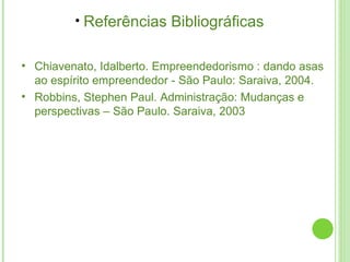 Referências Bibliográficas   Chiavenato, Idalberto. Empreendedorismo : dando asas ao espírito empreendedor - São Paulo: Saraiva, 2004. Robbins, Stephen Paul. Administração: Mudanças e perspectivas – São Paulo. Saraiva, 2003  