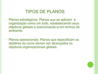 TIPOS DE PLANOS Planos estratégicos: Planos que se aplicam  à organização como um todo, estabelecendo seus objetivos globais e posicionando-a em termos do ambiente. Planos operacionais: Planos que especificam os detalhes de como devem ser alcançados os objetivos organizacionais globais. 