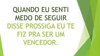 QUANDO EU SENTI
MEDO DE SEGUIR
DISSE PROSSIGA EU TE
FIZ PRA SER UM
VENCEDOR.
 