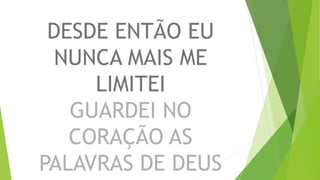 DESDE ENTÃO EU
NUNCA MAIS ME
LIMITEI
GUARDEI NO
CORAÇÃO AS
PALAVRAS DE DEUS
 