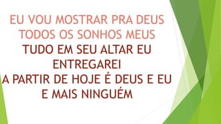 EU VOU MOSTRAR PRA DEUS
TODOS OS SONHOS MEUS
TUDO EM SEU ALTAR EU
ENTREGAREI
A PARTIR DE HOJE É DEUS E EU
E MAIS NINGUÉM
 