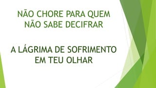 NÃO CHORE PARA QUEM
NÃO SABE DECIFRAR
A LÁGRIMA DE SOFRIMENTO
EM TEU OLHAR
 