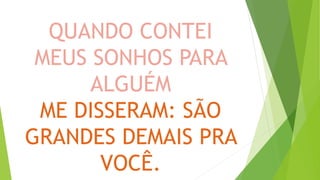QUANDO CONTEI
MEUS SONHOS PARA
ALGUÉM
ME DISSERAM: SÃO
GRANDES DEMAIS PRA
VOCÊ.
 
