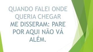 QUANDO FALEI ONDE
QUERIA CHEGAR
ME DISSERAM: PARE
POR AQUI NÃO VÁ
ALÉM.
 